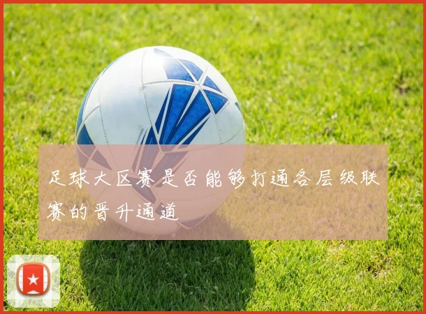 足球大区赛是否能够打通各层级联赛的晋升通道