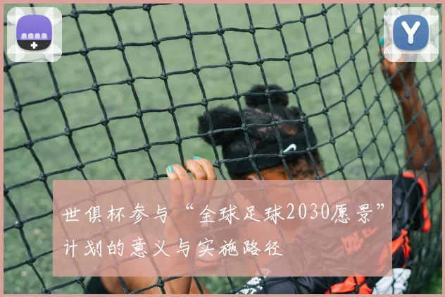 世俱杯参与“全球足球2030愿景”计划的意义与实施路径
